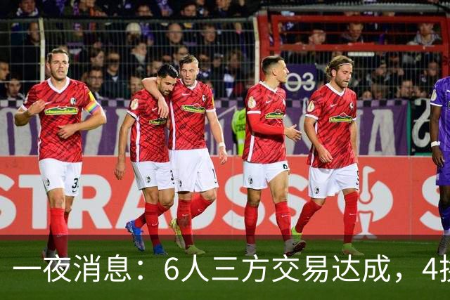 一夜消息：6人三方交易达成，4换1方案曝光，9+6中锋遭哄抢