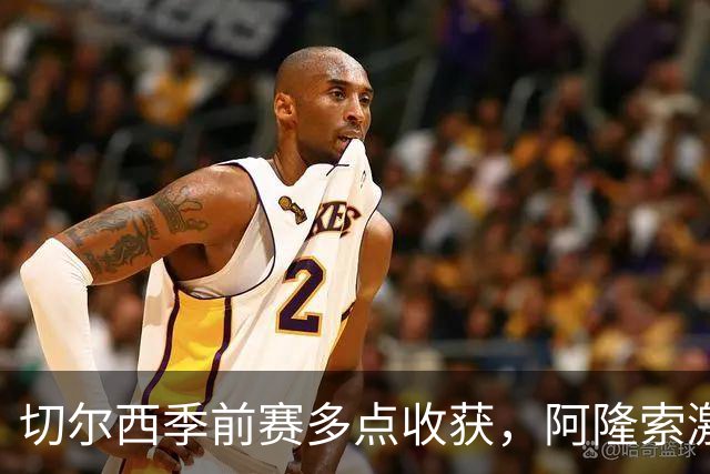切尔西季前赛多点收获，阿隆索激活球队新活力，拉维亚走出障碍