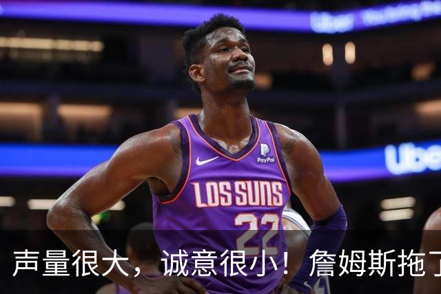 声量很大，诚意很小！詹姆斯拖了17天：市场在等他"为爱发电"