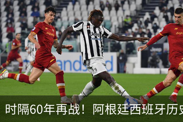 时隔60年再战！阿根廷西班牙历史上仅1次正式交锋：1966年阿2-1西