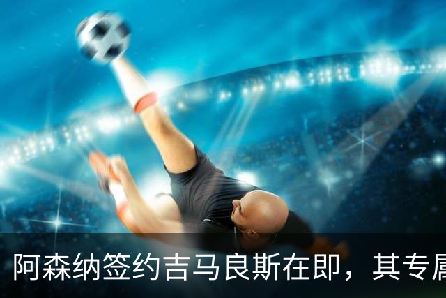 阿森纳签约吉马良斯在即，其专属39号战袍虚位以待