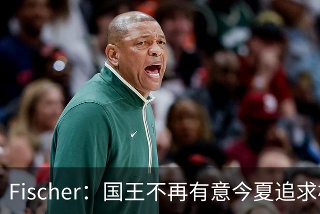Fischer：国王不再有意今夏追求杜伦 活塞无意进行签换